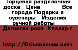 Торцевая разделочная доска › Цена ­ 2 500 - Все города Подарки и сувениры » Изделия ручной работы   . Дагестан респ.,Кизляр г.